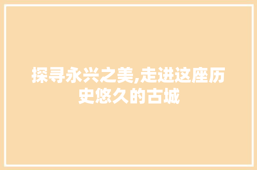 探寻永兴之美,走进这座历史悠久的古城