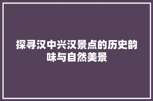 探寻汉中兴汉景点的历史韵味与自然美景