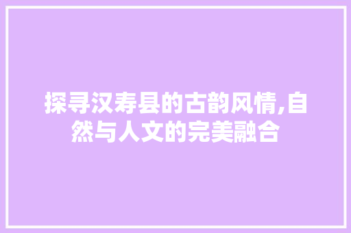 探寻汉寿县的古韵风情,自然与人文的完美融合