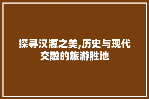 探寻汉源之美,历史与现代交融的旅游胜地