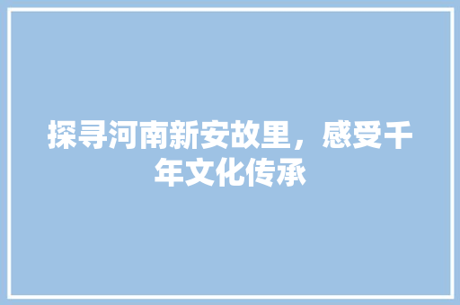 探寻河南新安故里，感受千年文化传承