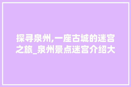 探寻泉州,一座古城的迷宫之旅_泉州景点迷宫介绍大全