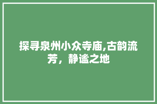 探寻泉州小众寺庙,古韵流芳，静谧之地