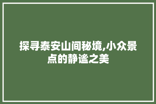 探寻泰安山间秘境,小众景点的静谧之美