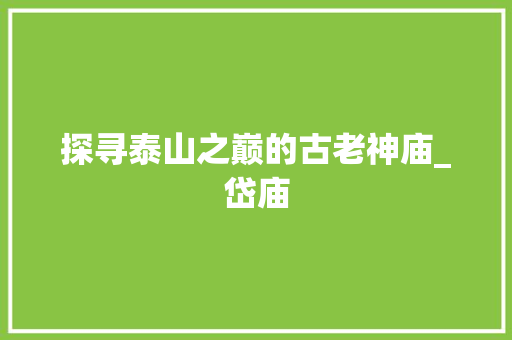 探寻泰山之巅的古老神庙_岱庙