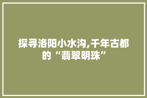 探寻洛阳小水沟,千年古都的“翡翠明珠”