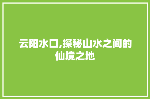 云阳水口,探秘山水之间的仙境之地