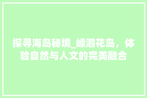 探寻海岛秘境_嵊泗花岛，体验自然与人文的完美融合