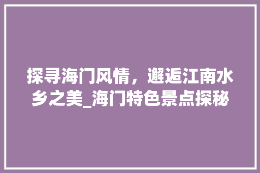 探寻海门风情，邂逅江南水乡之美_海门特色景点探秘