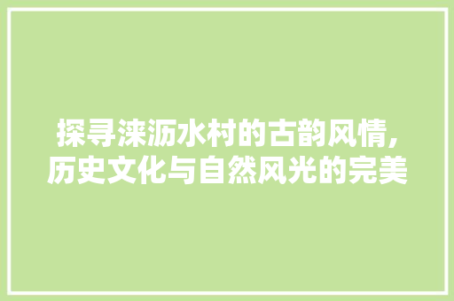 探寻涞沥水村的古韵风情,历史文化与自然风光的完美融合