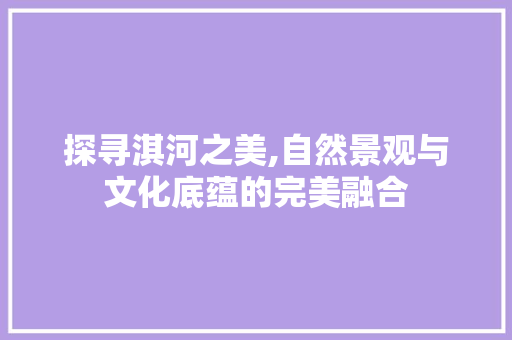 探寻淇河之美,自然景观与文化底蕴的完美融合