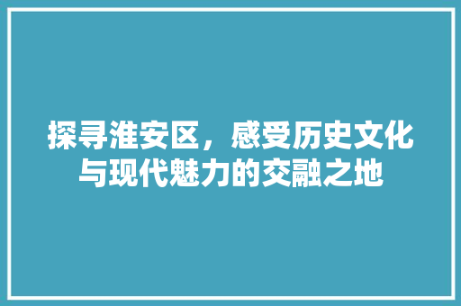 探寻淮安区，感受历史文化与现代魅力的交融之地