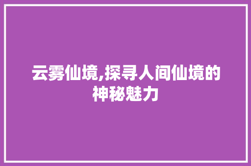 云雾仙境,探寻人间仙境的神秘魅力