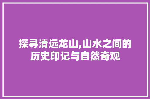 探寻清远龙山,山水之间的历史印记与自然奇观