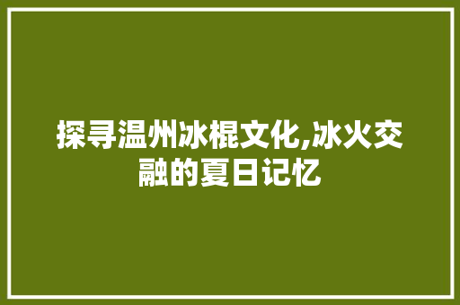 探寻温州冰棍文化,冰火交融的夏日记忆