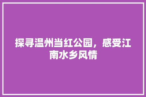 探寻温州当红公园，感受江南水乡风情