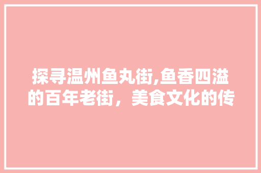 探寻温州鱼丸街,鱼香四溢的百年老街，美食文化的传承与创新