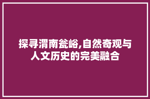 探寻渭南瓮峪,自然奇观与人文历史的完美融合