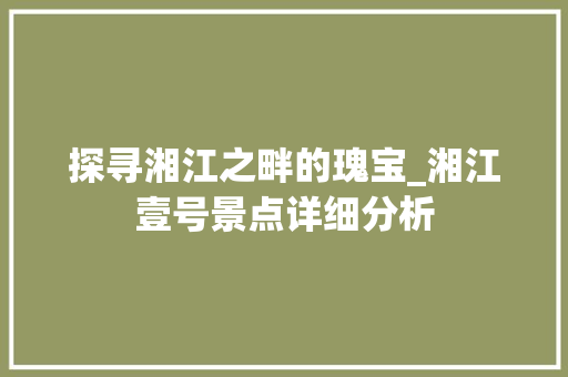 探寻湘江之畔的瑰宝_湘江壹号景点详细分析