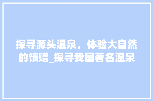 探寻源头温泉，体验大自然的馈赠_探寻我国著名温泉景点