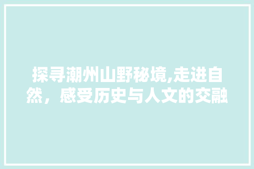 探寻潮州山野秘境,走进自然，感受历史与人文的交融