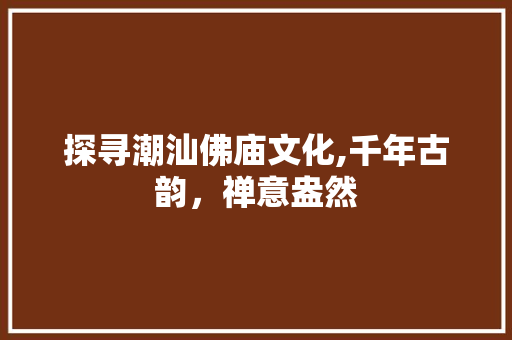 探寻潮汕佛庙文化,千年古韵，禅意盎然