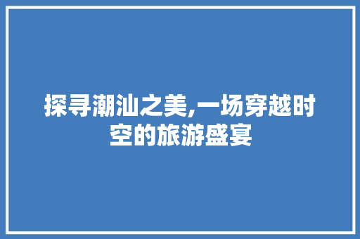 探寻潮汕之美,一场穿越时空的旅游盛宴