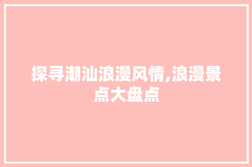 探寻潮汕浪漫风情,浪漫景点大盘点