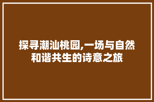 探寻潮汕桃园,一场与自然和谐共生的诗意之旅