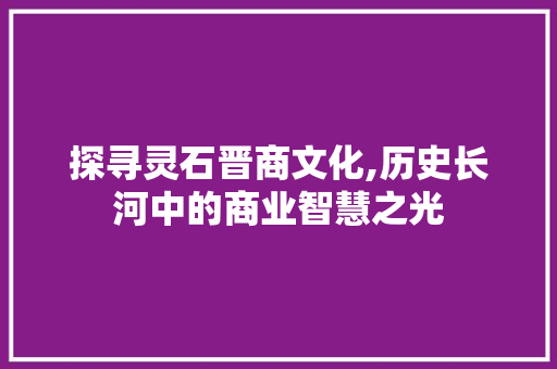 探寻灵石晋商文化,历史长河中的商业智慧之光