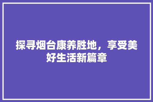 探寻烟台康养胜地，享受美好生活新篇章