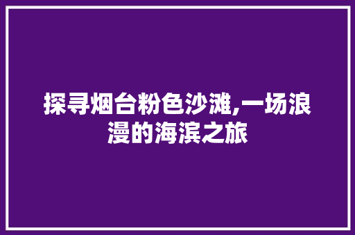 探寻烟台粉色沙滩,一场浪漫的海滨之旅