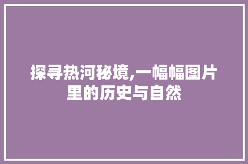 探寻热河秘境,一幅幅图片里的历史与自然