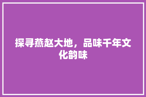 探寻燕赵大地，品味千年文化韵味