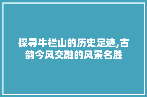 探寻牛栏山的历史足迹,古韵今风交融的风景名胜