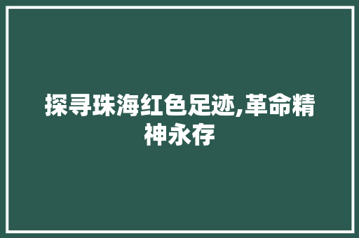 探寻珠海红色足迹,革命精神永存