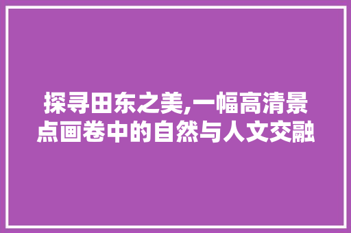 探寻田东之美,一幅高清景点画卷中的自然与人文交融