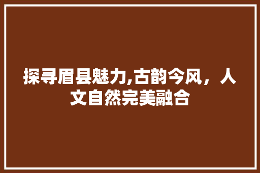 探寻眉县魅力,古韵今风，人文自然完美融合