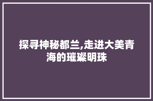 探寻神秘都兰,走进大美青海的璀璨明珠