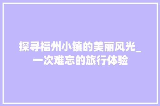 探寻福州小镇的美丽风光_一次难忘的旅行体验