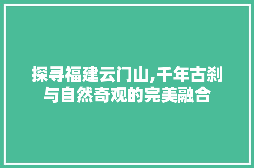 探寻福建云门山,千年古刹与自然奇观的完美融合