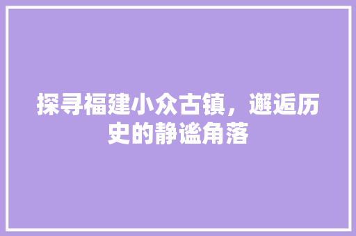 探寻福建小众古镇，邂逅历史的静谧角落