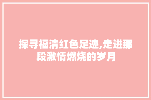 探寻福清红色足迹,走进那段激情燃烧的岁月