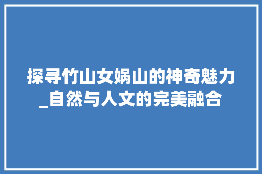 探寻竹山女娲山的神奇魅力_自然与人文的完美融合