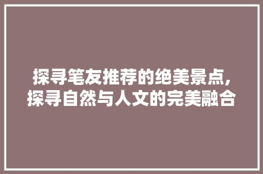 探寻笔友推荐的绝美景点,探寻自然与人文的完美融合