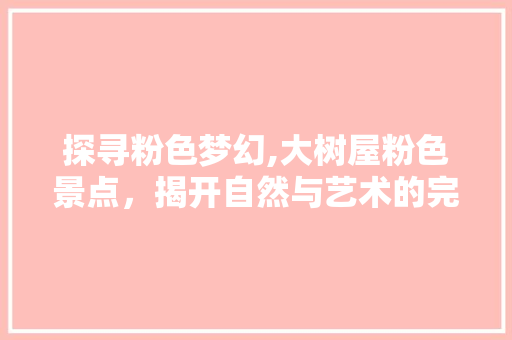 探寻粉色梦幻,大树屋粉色景点，揭开自然与艺术的完美融合