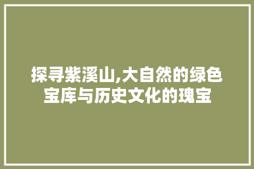 探寻紫溪山,大自然的绿色宝库与历史文化的瑰宝