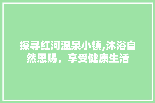 探寻红河温泉小镇,沐浴自然恩赐，享受健康生活