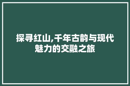 探寻红山,千年古韵与现代魅力的交融之旅