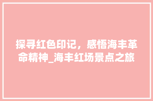 探寻红色印记，感悟海丰革命精神_海丰红场景点之旅